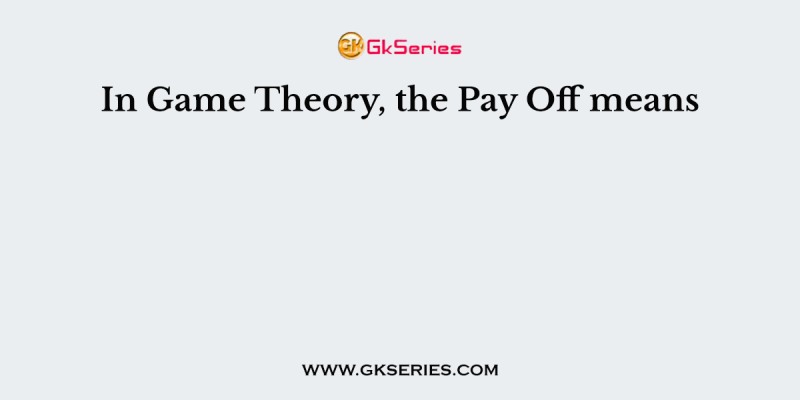 In Game Theory, the Pay Off means