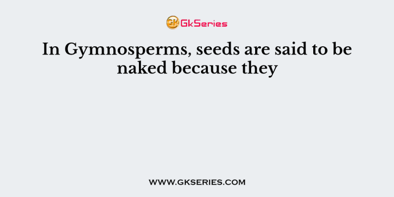 In Gymnosperms, seeds are said to be naked because they