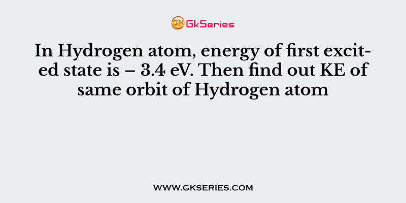 In Hydrogen atom, energy of first excited state is – 3.4 eV. Then find out KE of same orbit of Hydrogen atom