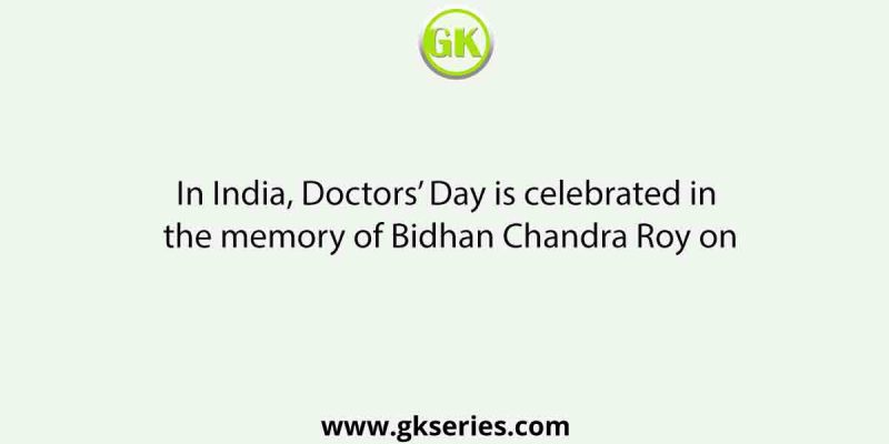 In India, Doctors’ Day is celebrated in the memory of Bidhan Chandra Roy on