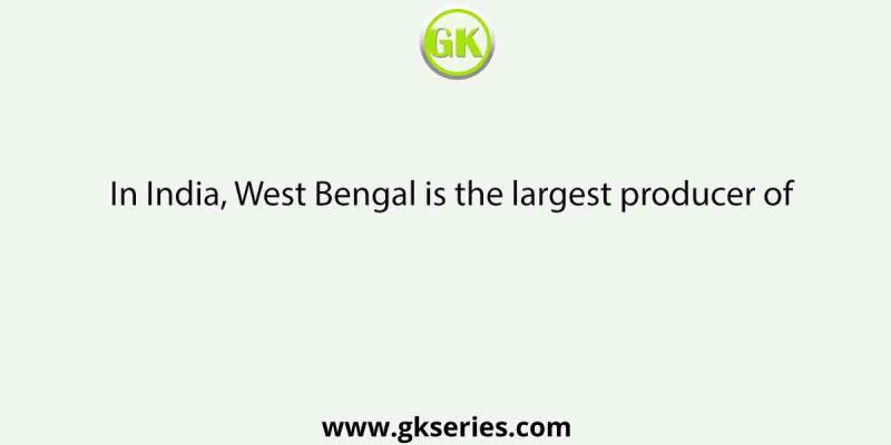 In India, West Bengal is the largest producer of