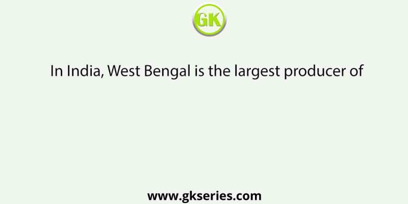 In India, West Bengal is the largest producer of