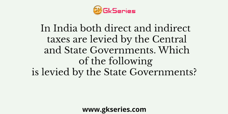 In India both direct and indirect taxes are levied by the Central and State Governments. Which of the following is levied by the State Governments?