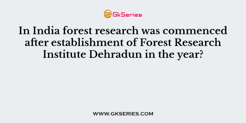 In India forest research was commenced after establishment of Forest Research Institute Dehradun in the year?
