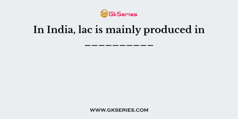 In India, lac is mainly produced in __________