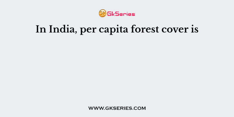 In India, per capita forest cover is