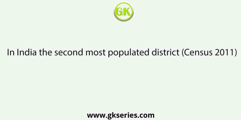 In India the second most populated district (Census 2011)