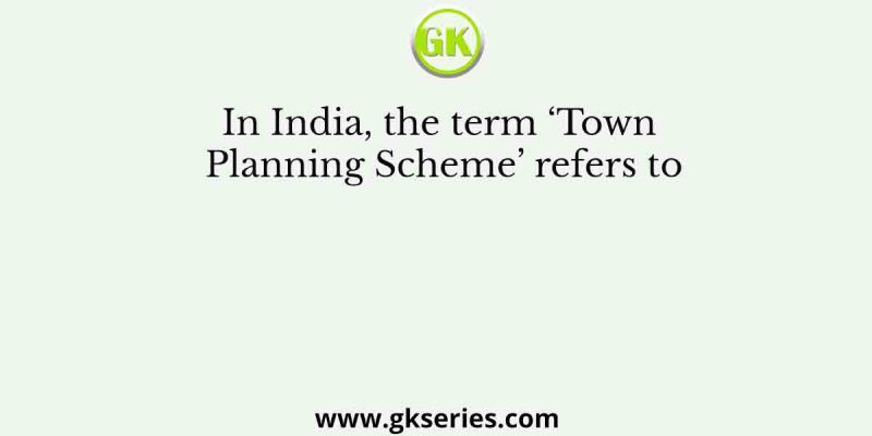 In India, the term ‘Town Planning Scheme’ refers to