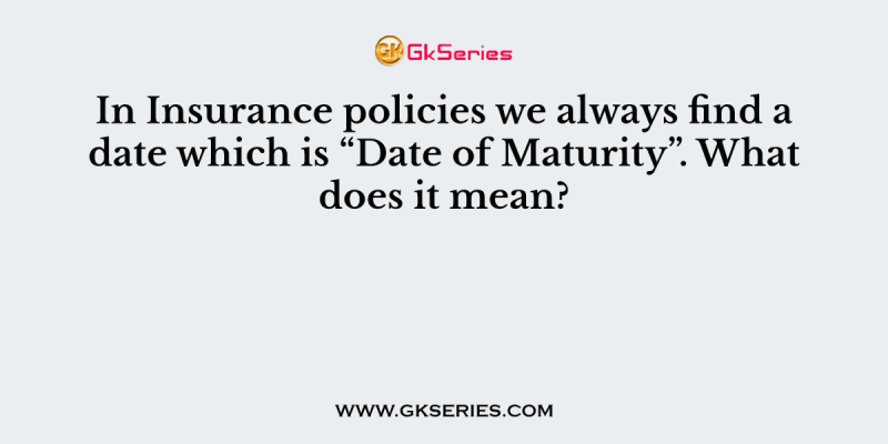 In Insurance policies we always find a date which is “Date of Maturity”. What does it mean?