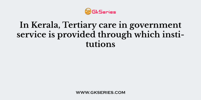 In Kerala, Tertiary care in government service is provided through which institutions