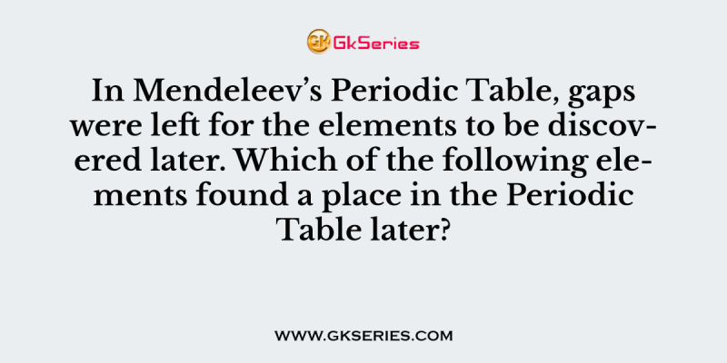 In Mendeleev’s Periodic Table, gaps were left for the elements to be discovered later. Which of the following elements found a place in the Periodic Table later?