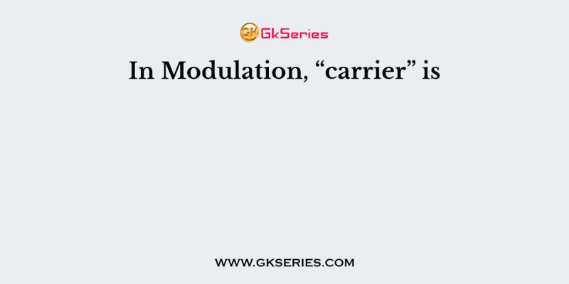 In Modulation, “carrier” is