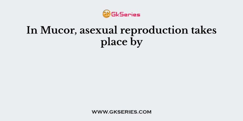 In Mucor, asexual reproduction takes place by