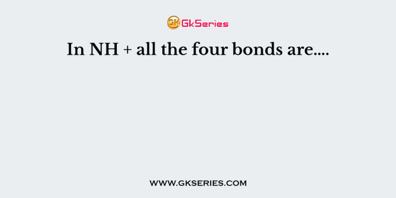 In NH + all the four bonds are….