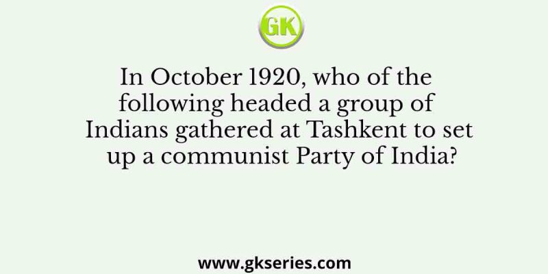 In October 1920, who of the following headed a group of Indians gathered at Tashkent to set up a communist Party of India?