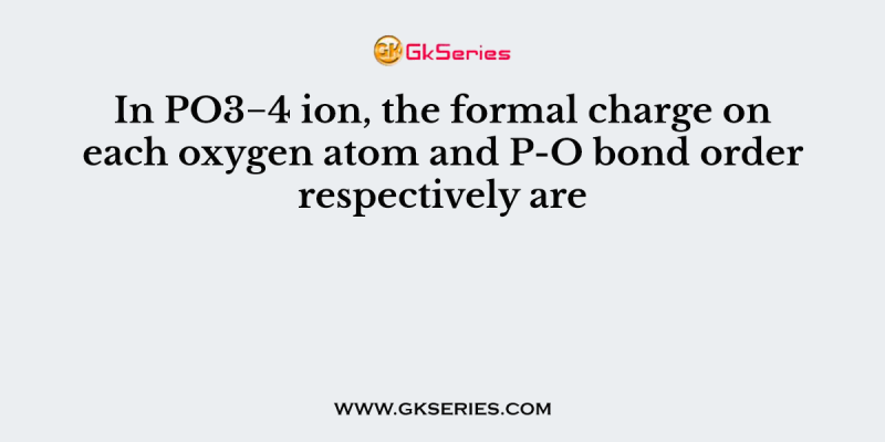 In PO3−4 ion, the formal charge on each oxygen atom and P-O bond order respectively are