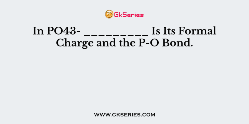 In PO43- _________ Is Its Formal Charge and the P-O Bond.