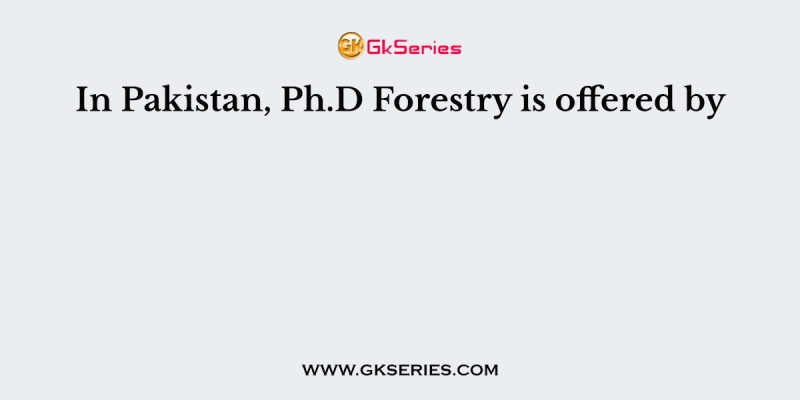 In Pakistan, Ph.D Forestry is offered by