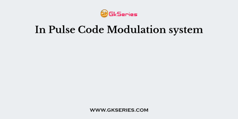 In Pulse Code Modulation system