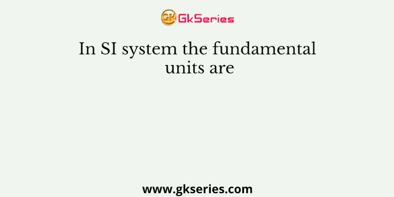 In SI system the fundamental units are