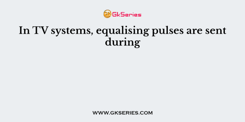 In TV systems, equalising pulses are sent during