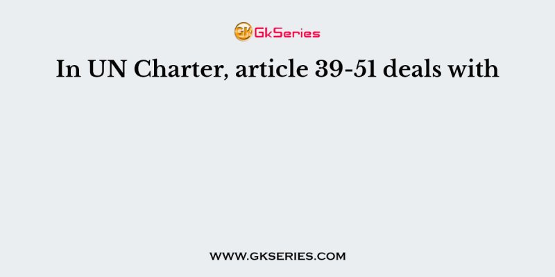 In UN Charter, article 39-51 deals with