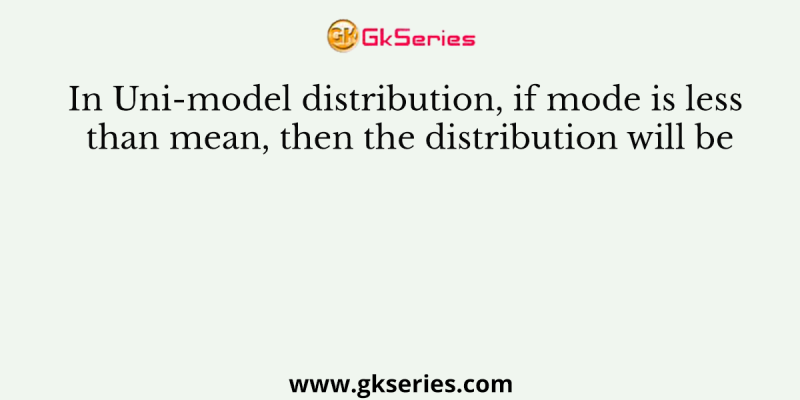 In Uni-model distribution, if mode is less than mean, then the distribution will be