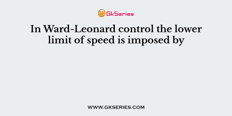In Ward-Leonard control the lower limit of speed is imposed by