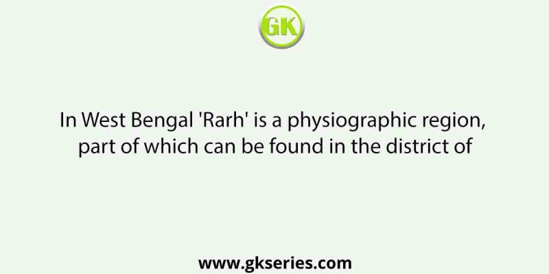 In West Bengal ‘Rarh’ is a physiographic region, part of which can be found in the district of