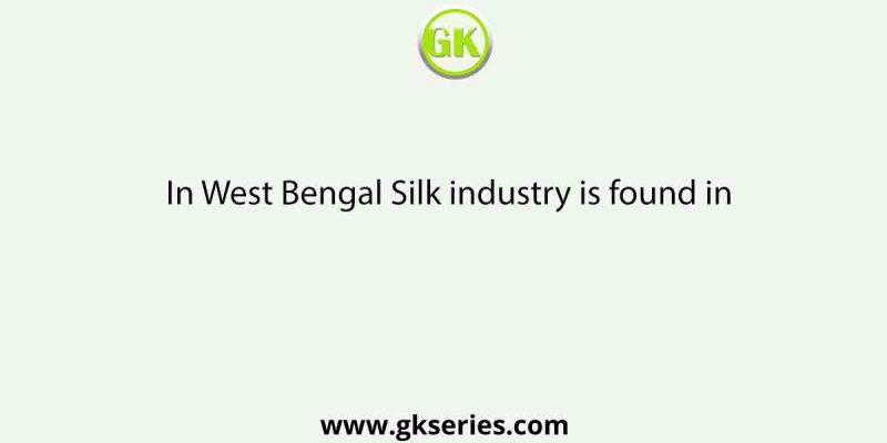 In West Bengal Silk industry is found in