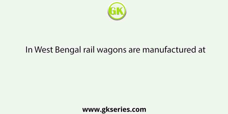 In West Bengal rail wagons are manufactured at