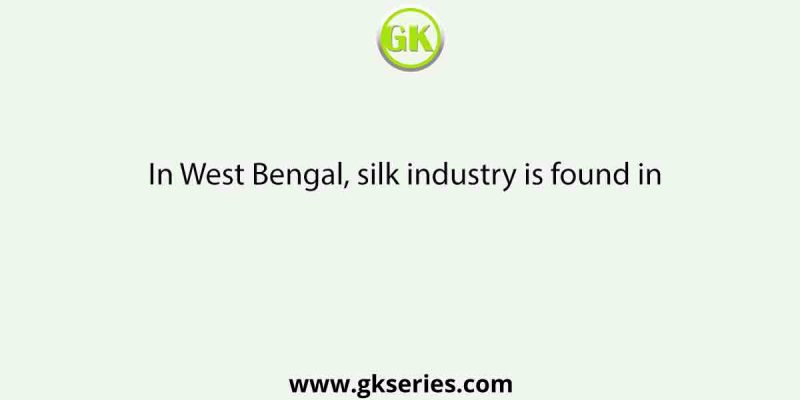 In West Bengal, silk industry is found in
