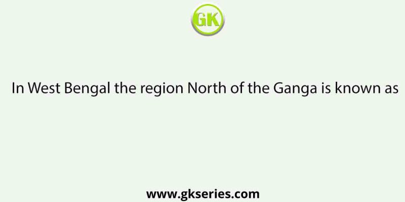 In West Bengal the region North of the Ganga is known as