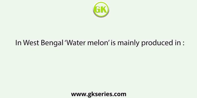 In West Bengal ‘Water melon’ is mainly produced in :