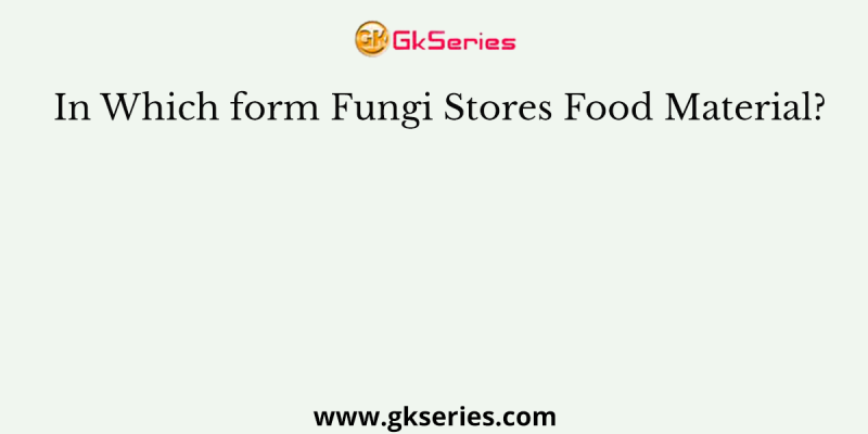 In Which form Fungi Stores Food Material?