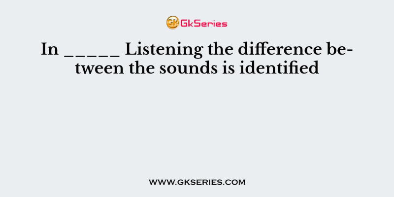 In _____ Listening the difference between the sounds is identified