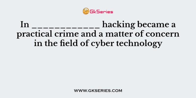 In ____________ hacking became a practical crime and a matter of concern in the field of cyber technology