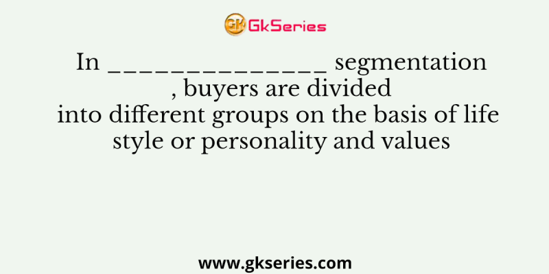 In ______________ segmentation , buyers are divided into different groups on the basis of life style or personality and values