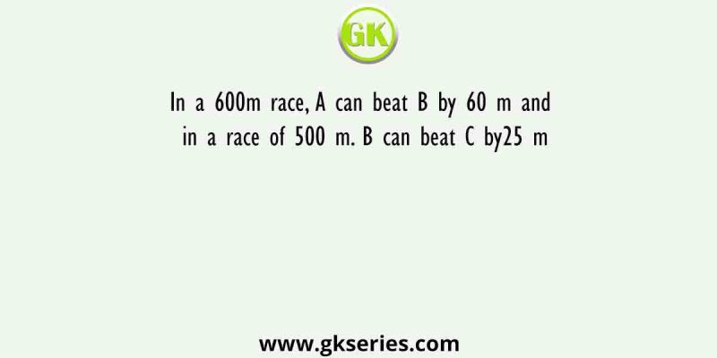 In a 600m race, A can beat B by 60 m and in a race of 500 m. B can beat C by25 m