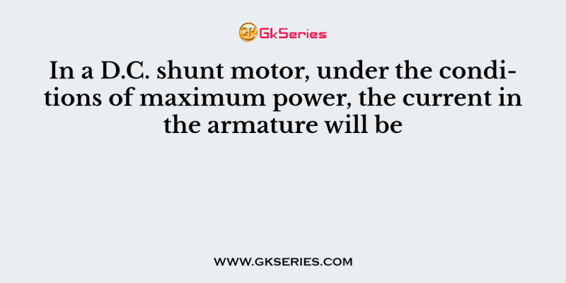 In a D.C. shunt motor, under the conditions of maximum power, the current in the armature will be
