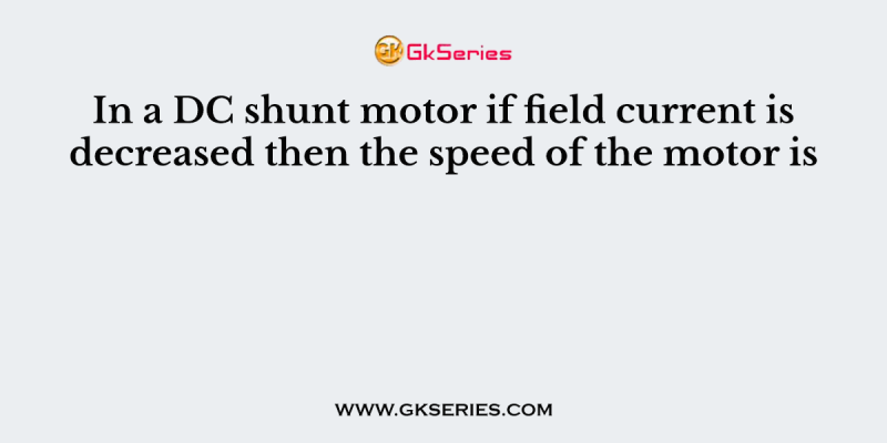 In a DC shunt motor if field current is decreased then the speed of the motor is