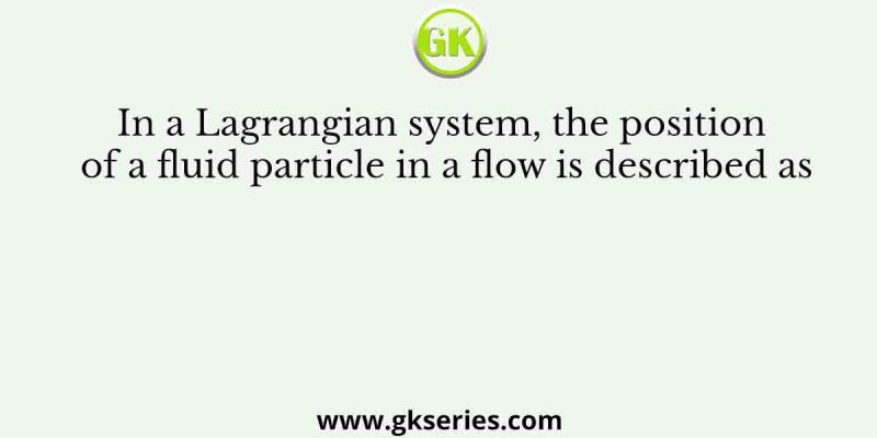 In a Lagrangian system, the position of a fluid particle in a flow is described as