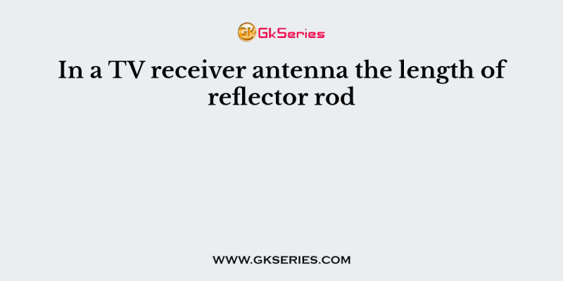 In a TV receiver antenna the length of reflector rod