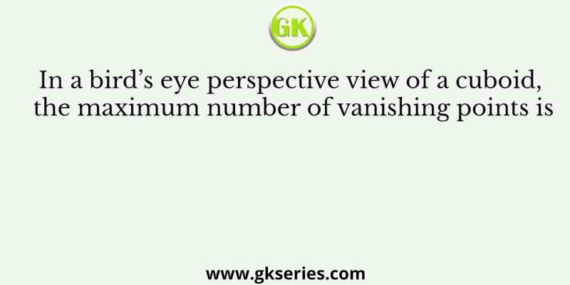 In a bird’s eye perspective view of a cuboid, the maximum number of vanishing points is