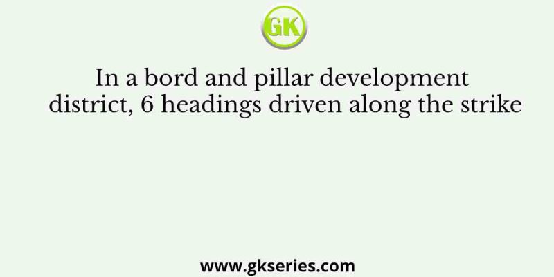 In a bord and pillar development district, 6 headings driven along the strike