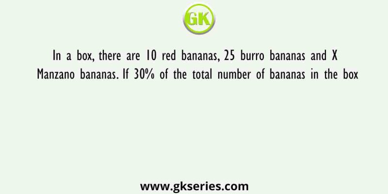In a box, there are 10 red bananas, 25 burro bananas and X Manzano bananas. If 30% of the total number of bananas in the box