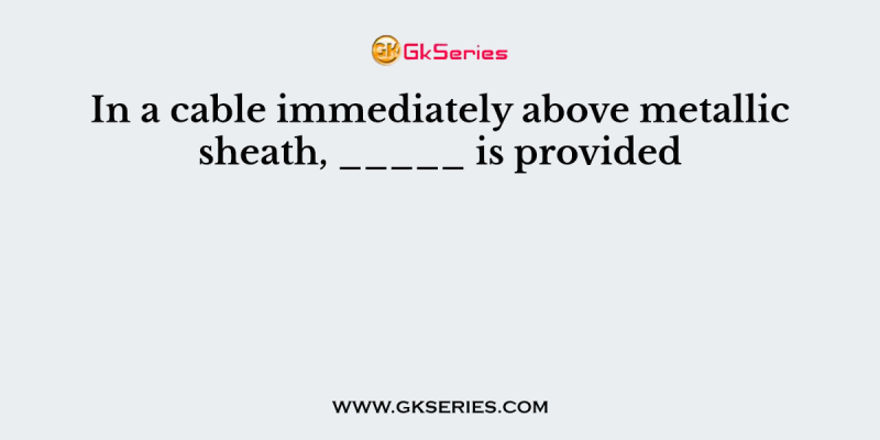 In a cable immediately above metallic sheath, _____ is provided