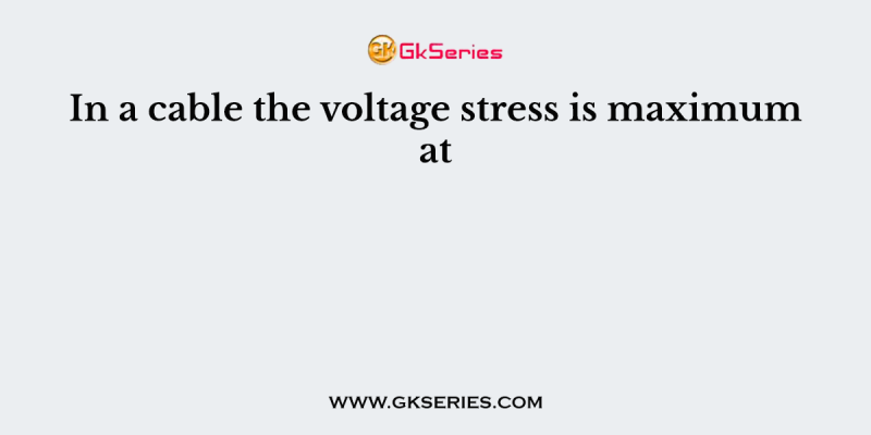 In a cable the voltage stress is maximum at
