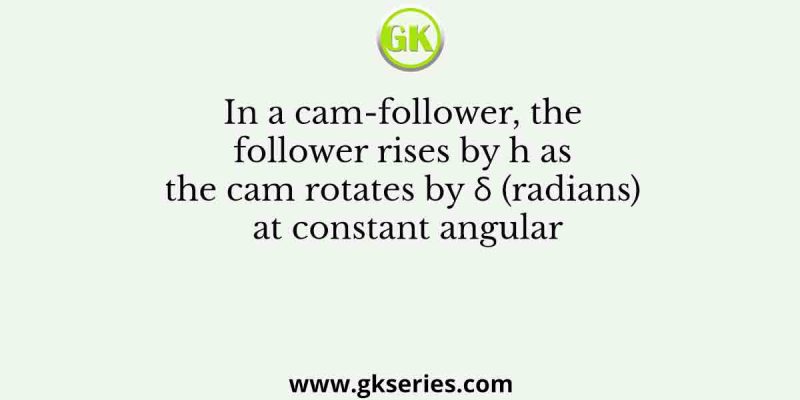 In a cam-follower, the follower rises by h as the cam rotates by δ (radians) at constant angular