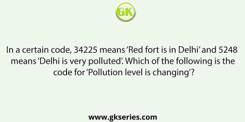 In a certain code, 34225 means ‘Red fort is in Delhi’ and 5248 means ‘Delhi is very polluted’. Which of the following is the code for ‘Pollution level is changing’?